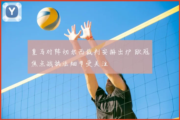 皇马对阵切尔西裁判安排出炉 欧冠焦点战执法细节受关注