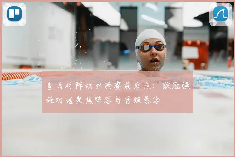 皇马对阵切尔西赛前看点：欧冠强强对话聚焦阵容与晋级悬念