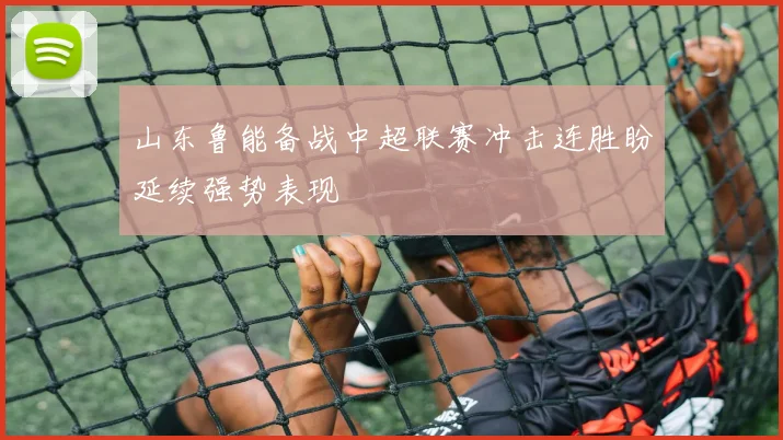 山东鲁能备战中超联赛冲击连胜盼延续强势表现
