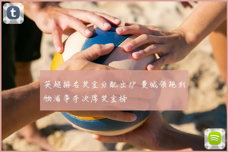 英超排名奖金分配出炉 曼城领跑利物浦争夺次席奖金榜