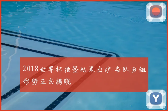 2018世界杯抽签结果出炉 各队分组形势正式揭晓