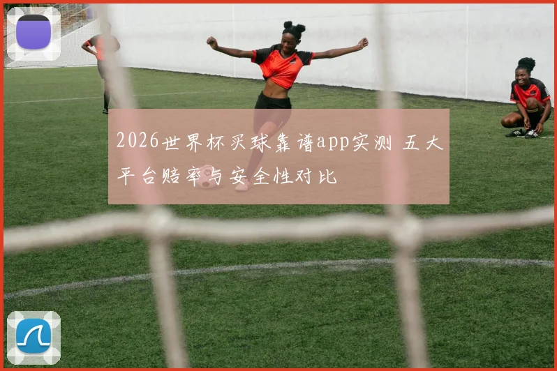 2026世界杯买球靠谱app实测 五大平台赔率与安全性对比
