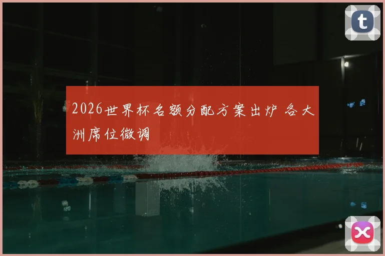 2026世界杯名额分配方案出炉 各大洲席位微调