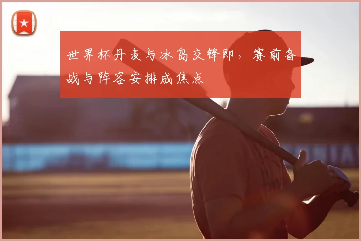世界杯丹麦与冰岛交锋即,赛前备战与阵容安排成焦点