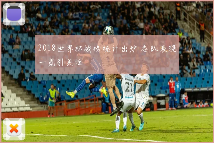 2018世界杯战绩统计出炉 各队表现一览引关注
