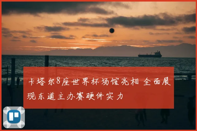 卡塔尔8座世界杯场馆亮相 全面展现东道主办赛硬件实力