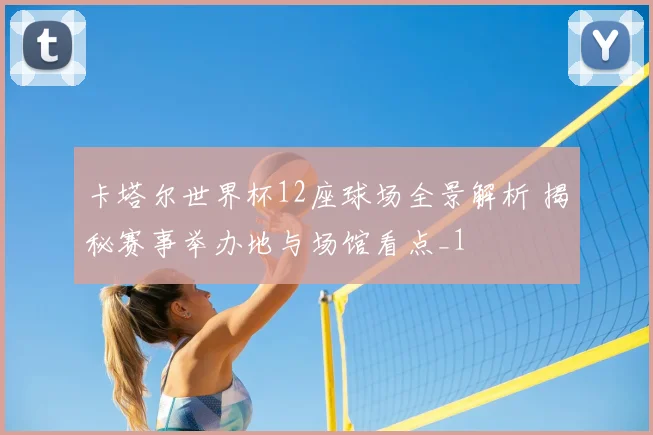 卡塔尔世界杯12座球场全景解析 揭秘赛事举办地与场馆看点_1