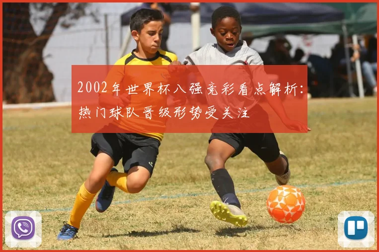 2002年世界杯八强竞彩看点解析:热门球队晋级形势受关注