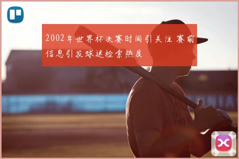 2002年世界杯决赛时间引关注 赛前信息引发球迷检索热度