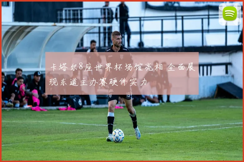 卡塔尔8座世界杯场馆亮相 全面展现东道主办赛硬件实力