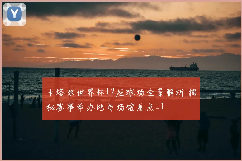 卡塔尔世界杯12座球场全景解析 揭秘赛事举办地与场馆看点_1
