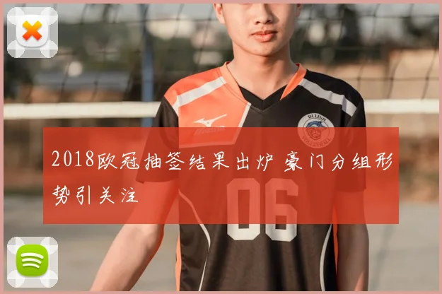 2018欧冠抽签结果出炉 豪门分组形势引关注